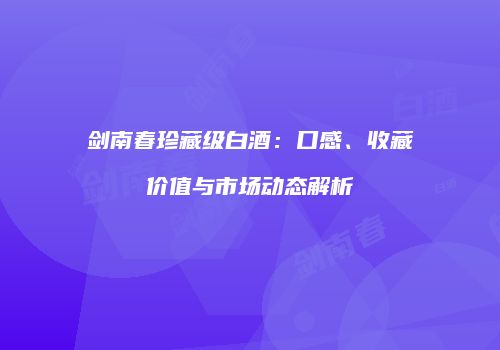 剑南春珍藏级白酒：口感、收藏价值与市场动态解析