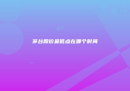 茅台股价最低点在哪个时间