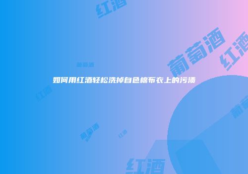 如何用红酒轻松洗掉自色棉布衣上的污渍