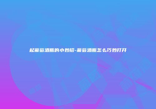 起葡萄酒瓶的小妙招-葡萄酒瓶怎么巧妙打开