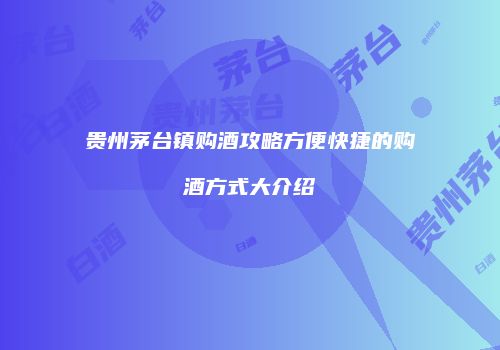 贵州茅台镇购酒攻略方便快捷的购酒方式大介绍