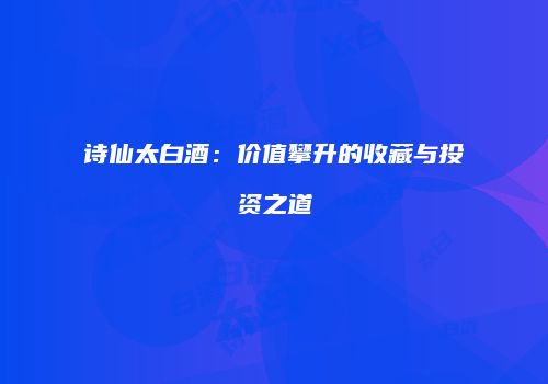 诗仙太白酒：价值攀升的收藏与投资之道
