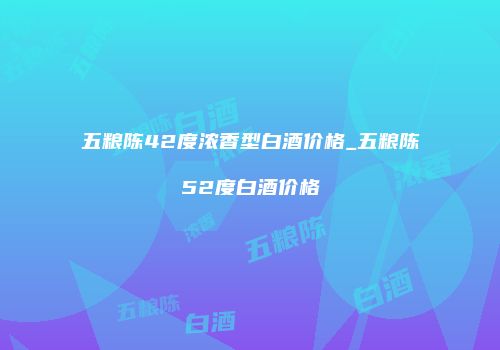 五粮陈42度浓香型白酒价格_五粮陈52度白酒价格