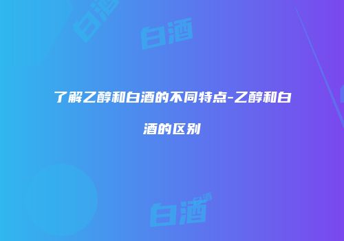 了解乙醇和白酒的不同特点-乙醇和白酒的区别