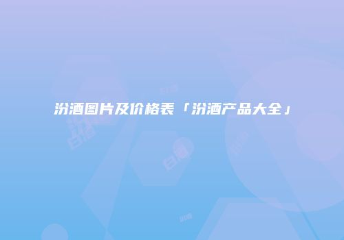 汾酒图片及价格表「汾酒产品大全」
