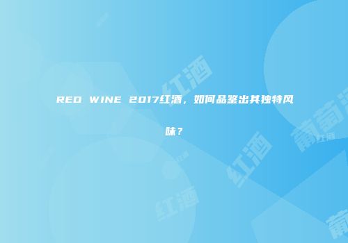 RED WINE 2017红酒，如何品鉴出其独特风味？