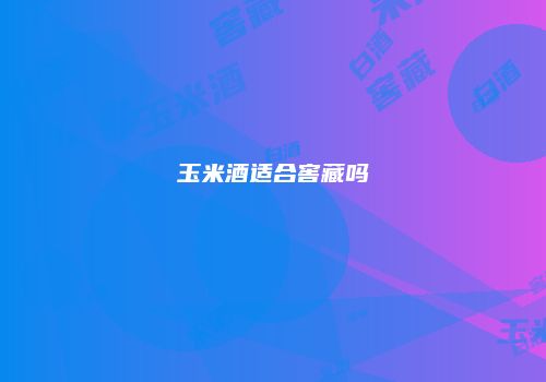 玉米酒适合窖藏吗