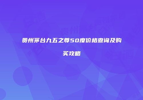 贵州茅台九五之尊50度价格查询及购买攻略