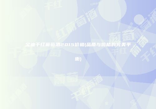 宝迪干红葡萄酒2015价格(品质与价格的完美平衡)