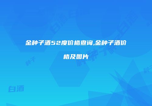 金种子酒52度价格查询,金种子酒价格及图片