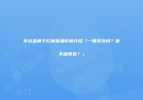 茅台金樽干红葡萄酒价格介绍「一瓶多少钱？值不值得买？」