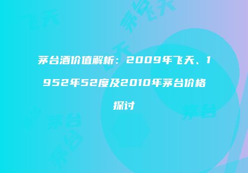 茅台酒价值解析：2009年飞天、1952年52度及2010年茅台价格探讨