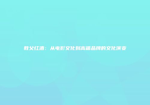 教父红酒：从电影文化到高端品牌的文化演变