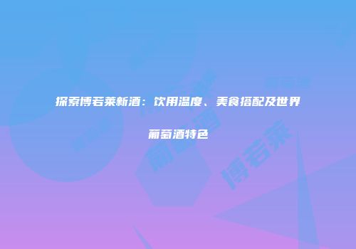 探索博若莱新酒：饮用温度、美食搭配及世界葡萄酒特色