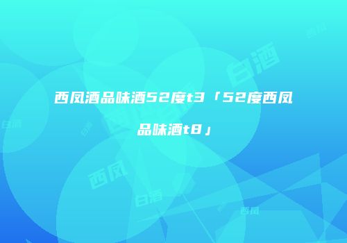 西凤酒品味酒52度t3「52度西凤品味酒t8」