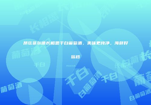 昂兹菲尔德长相思干白葡萄酒，美味更纯净，海鲜好搭档
