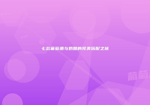 七款葡萄酒与奶酪的完美搭配之旅