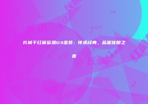 长城干红葡萄酒G3金装：传承经典，品鉴佳酿之美