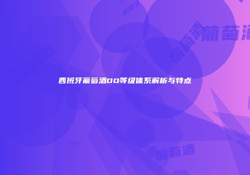 西班牙葡萄酒DO等级体系解析与特点