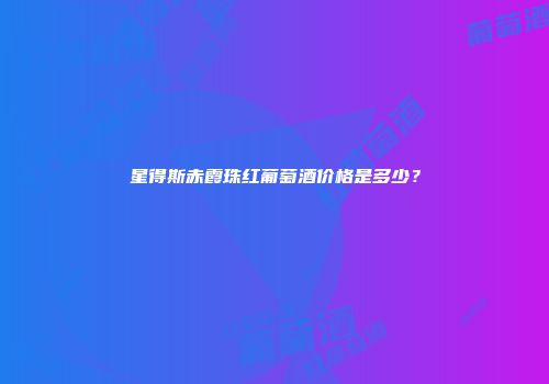 星得斯赤霞珠红葡萄酒价格是多少？