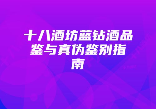 十八酒坊蓝钻酒品鉴与真伪鉴别指南