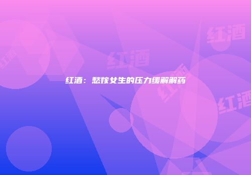 红酒：愁嫁女生的压力缓解解药