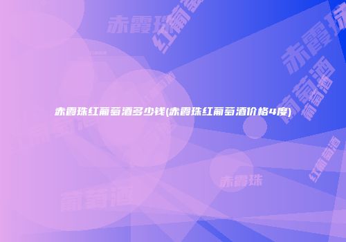 赤霞珠红葡萄酒多少钱(赤霞珠红葡萄酒价格4度)