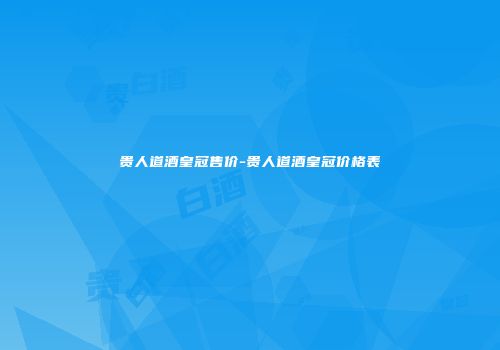 贵人道酒皇冠售价-贵人道酒皇冠价格表