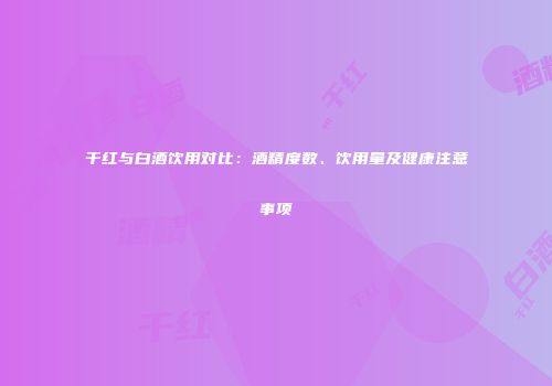 干红与白酒饮用对比：酒精度数、饮用量及健康注意事项