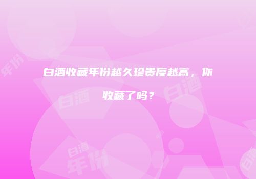 白酒收藏年份越久珍贵度越高，你收藏了吗？