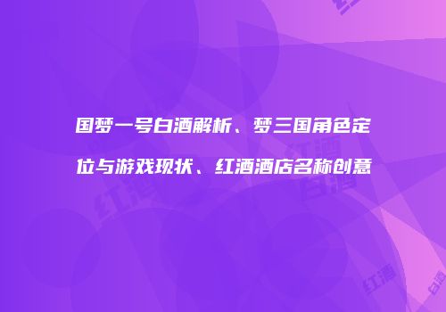 国梦一号白酒解析、梦三国角色定位与游戏现状、红酒酒店名称创意