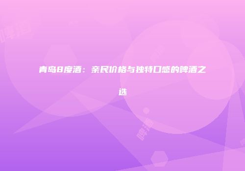 青岛8度酒：亲民价格与独特口感的啤酒之选
