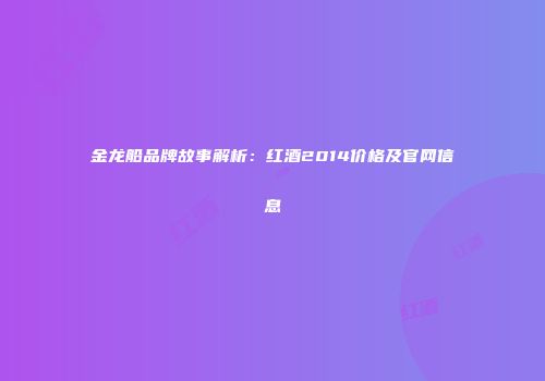 金龙船品牌故事解析：红酒2014价格及官网信息