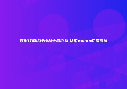 智利红酒排行榜前十名价格,法国baron红酒价位