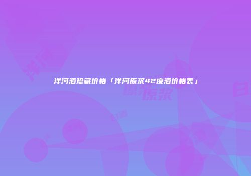 洋河酒珍藏价格「洋河原浆42度酒价格表」