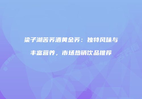 梁子湖苦荞酒黄金荞：独特风味与丰富营养，市场热销饮品推荐