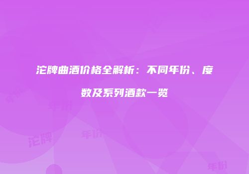 沱牌曲酒价格全解析：不同年份、度数及系列酒款一览