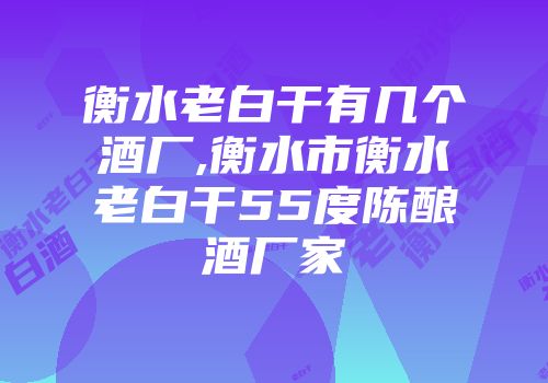 衡水老白干有几个酒厂,衡水市衡水老白干55度陈酿酒厂家