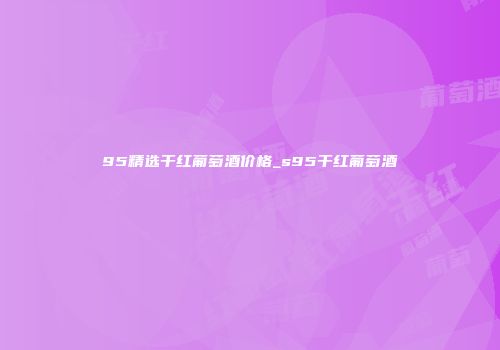 95精选干红葡萄酒价格_s95干红葡萄酒