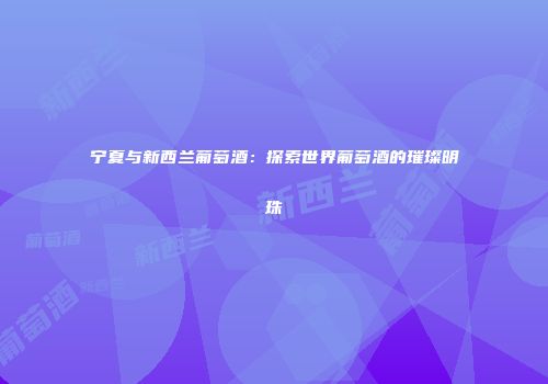 宁夏与新西兰葡萄酒：探索世界葡萄酒的璀璨明珠