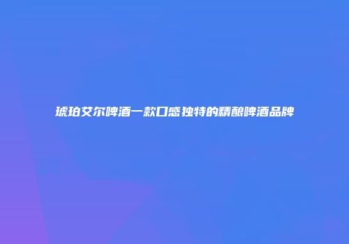 琥珀艾尔啤酒一款口感独特的精酿啤酒品牌