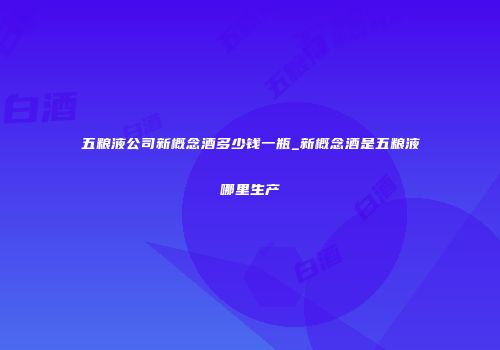 五粮液公司新概念酒多少钱一瓶_新概念酒是五粮液哪里生产