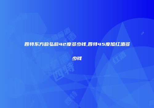 四特东方韵弘韵42度多少钱,四特45度旭红酒多少钱