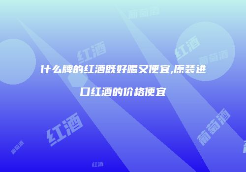 什么牌的红酒既好喝又便宜,原装进口红酒的价格便宜