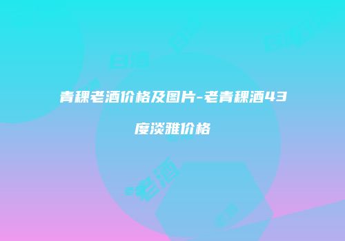 青稞老酒价格及图片-老青稞酒43度淡雅价格