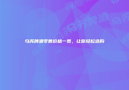 乌苏啤酒零售价格一览，让你轻松选购