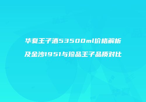 华夏王子酒53500ml价格解析及金沙1951与珍品王子品质对比