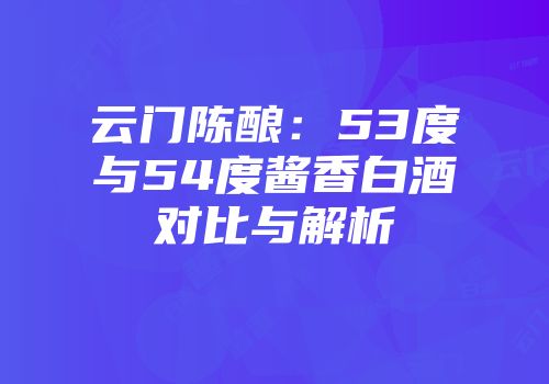 云门陈酿：53度与54度酱香白酒对比与解析