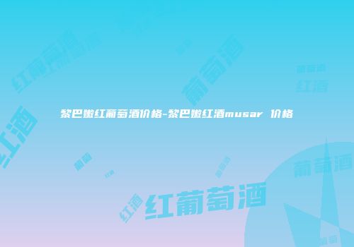 黎巴嫩红葡萄酒价格-黎巴嫩红酒musar 价格