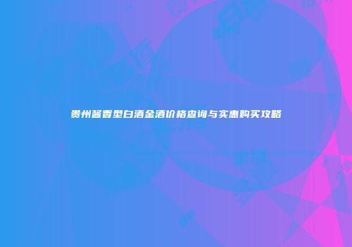 贵州酱香型白酒金酒价格查询与实惠购买攻略